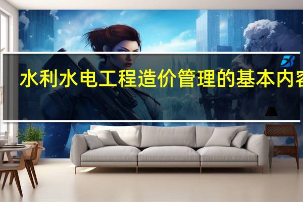 水利水电工程造价管理的基本内容是