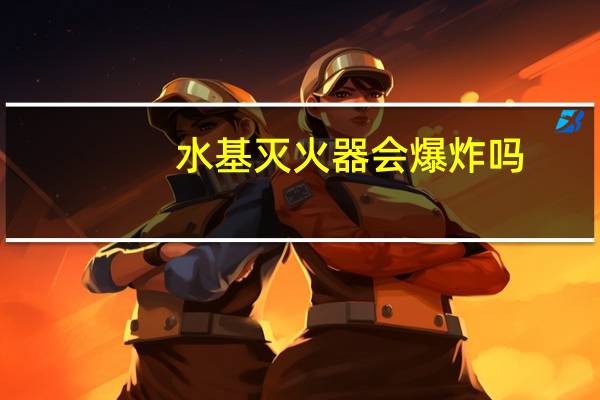水基灭火器会爆炸吗