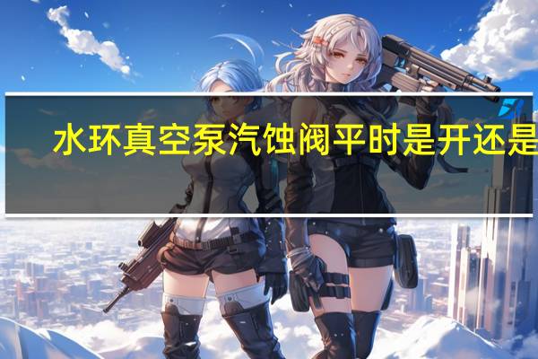水环真空泵汽蚀阀平时是开还是关