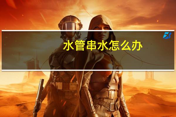 水管串水怎么办