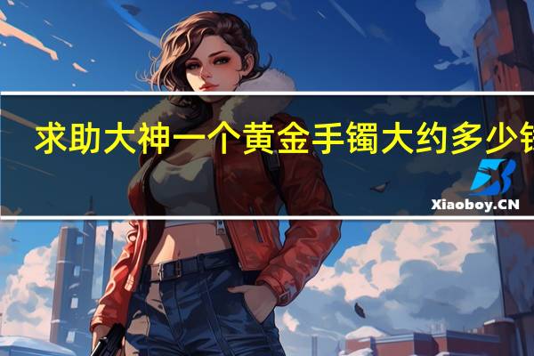求助大神一个黄金手镯大约多少钱求