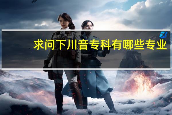 求问下川音专科有哪些专业