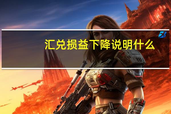汇兑损益下降说明什么
