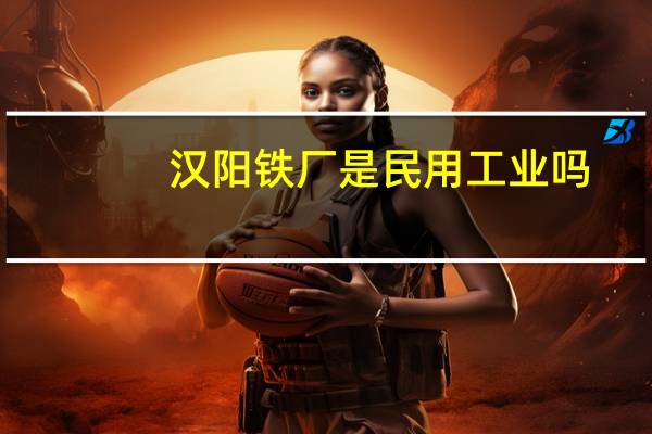 汉阳铁厂是民用工业吗