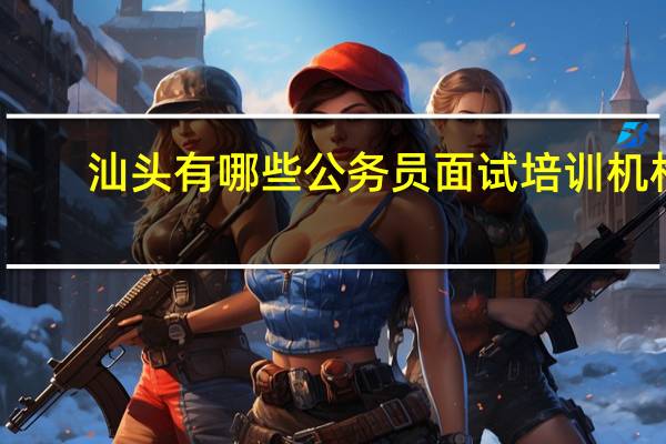 汕头有哪些公务员面试培训机构