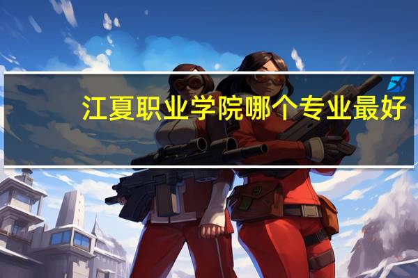 江夏职业学院哪个专业最好