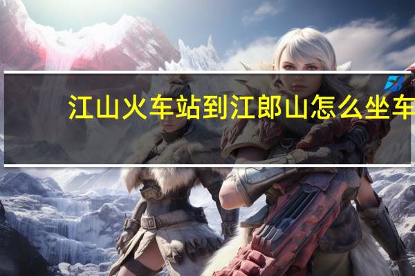 江山火车站到江郎山怎么坐车