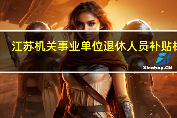 江苏机关事业单位退休人员补贴标准