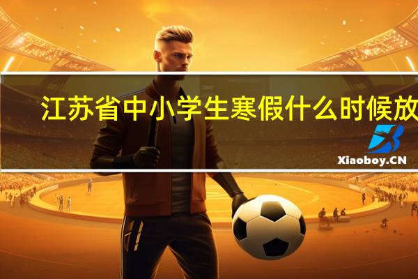 江苏省中小学生寒假什么时候放假