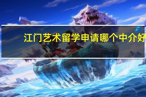 江门艺术留学申请哪个中介好(大众版)