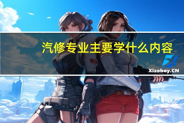 汽修专业主要学什么内容