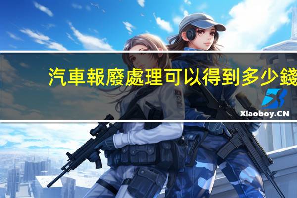 汽車報廢處理可以得到多少錢
