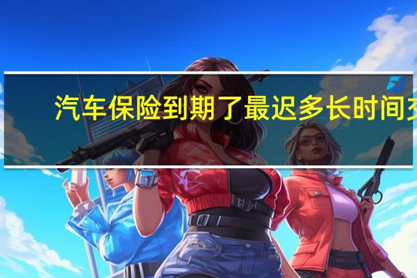 汽车保险到期了最迟多长时间交