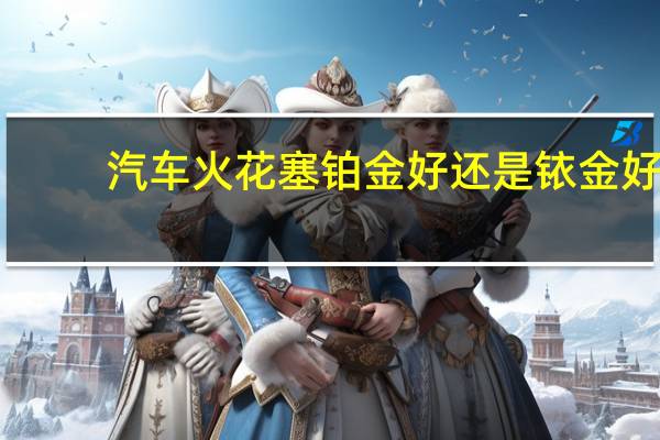 汽车火花塞铂金好还是铱金好