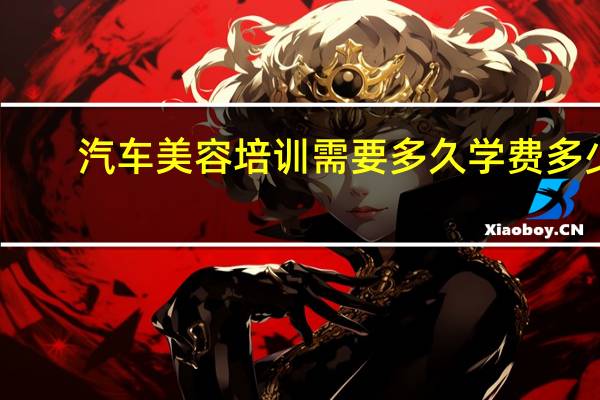 汽车美容培训需要多久学费多少