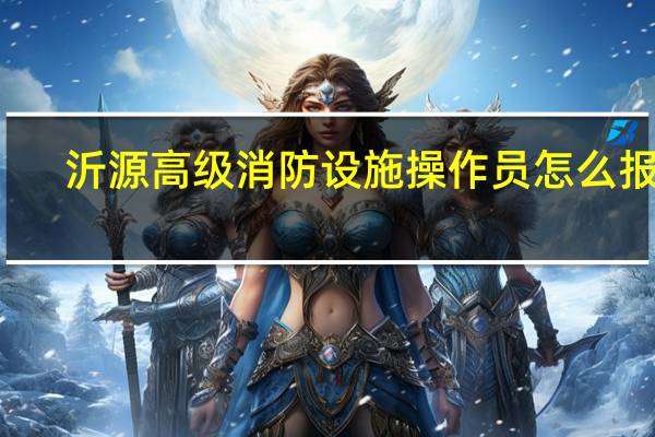 沂源高级消防设施操作员怎么报名