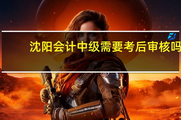 沈阳会计中级需要考后审核吗