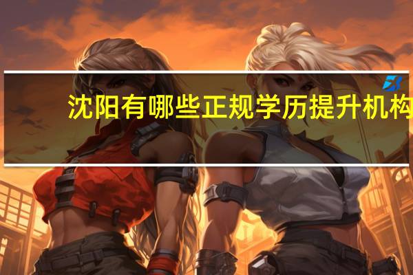 沈阳有哪些正规学历提升机构