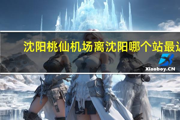沈阳桃仙机场离沈阳哪个站最近