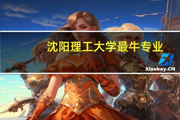 沈阳理工大学最牛专业