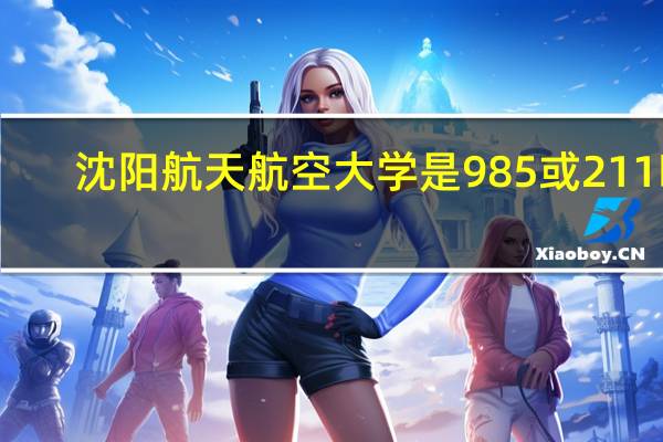 沈阳航天航空大学是985或211吗
