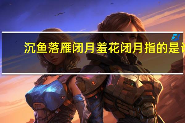 沉鱼落雁闭月羞花闭月指的是谁