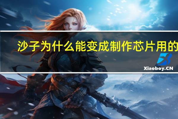 沙子为什么能变成制作芯片用的硅