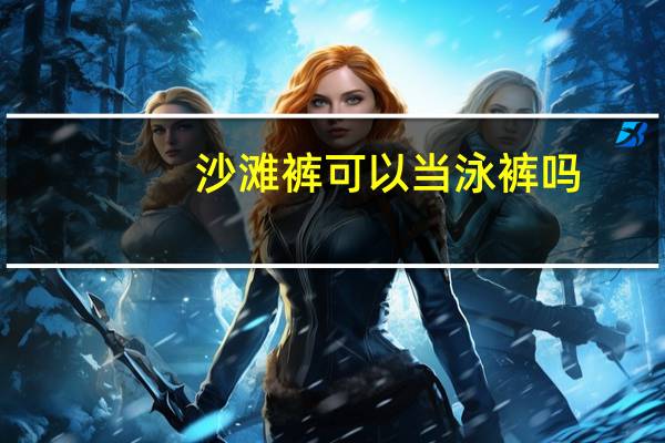 沙滩裤可以当泳裤吗