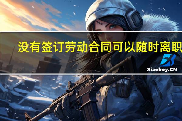 没有签订劳动合同可以随时离职吗