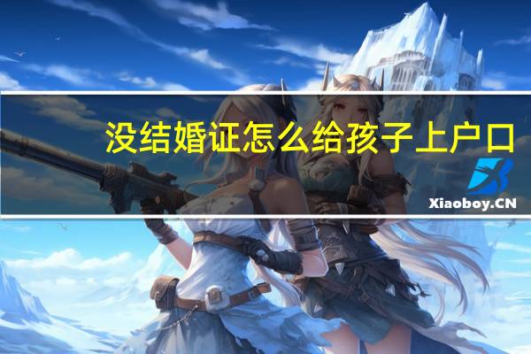 没结婚证怎么给孩子上户口