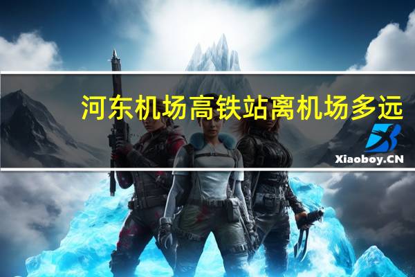 河东机场高铁站离机场多远