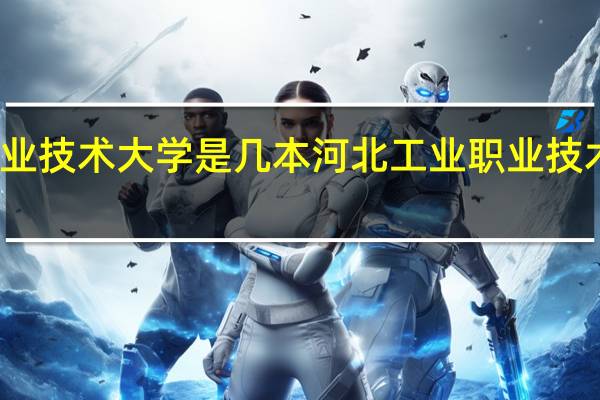 河北工业职业技术大学是几本 河北工业职业技术大学是几本大学