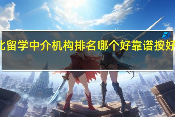 河北留学中介机构排名哪个好靠谱按好评度排名