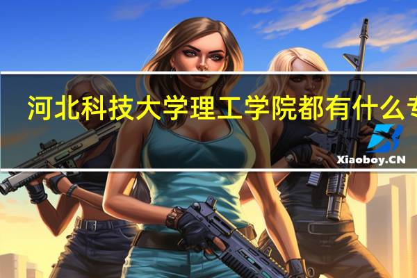 河北科技大学理工学院都有什么专业