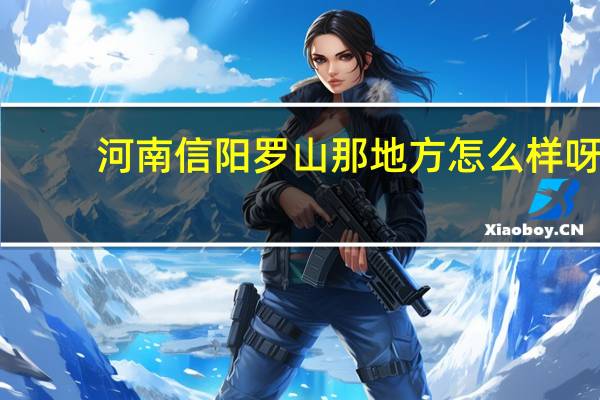 河南信阳罗山那地方怎么样呀