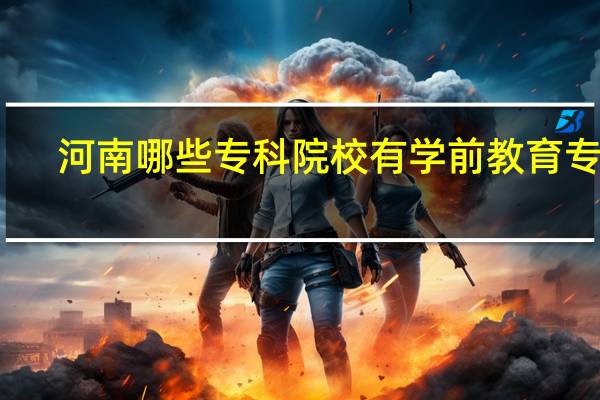河南哪些专科院校有学前教育专业