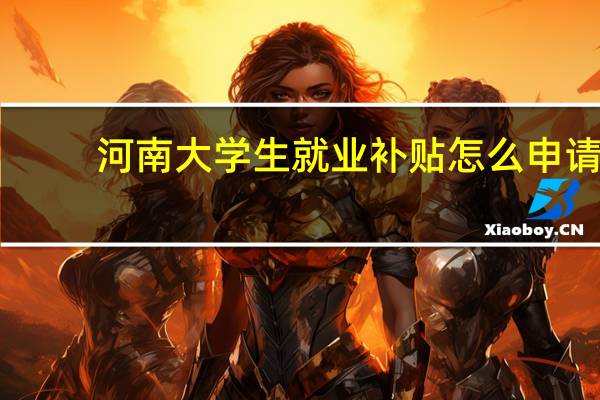 河南大学生就业补贴怎么申请