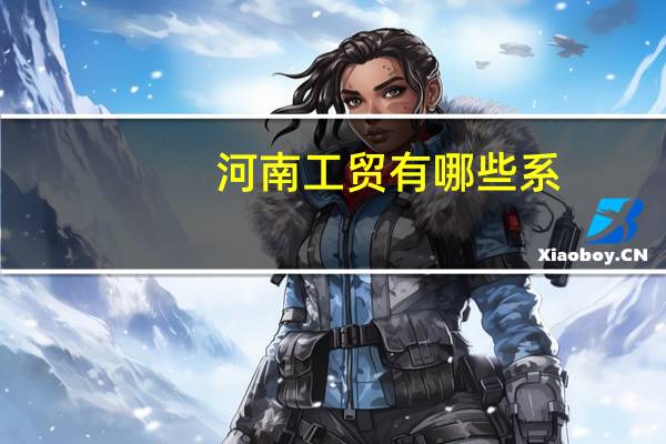 河南工贸有哪些系