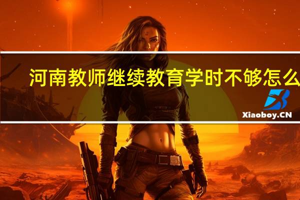 河南教师继续教育学时不够怎么补