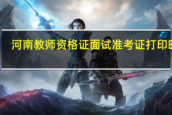 河南教师资格证面试准考证打印时间
