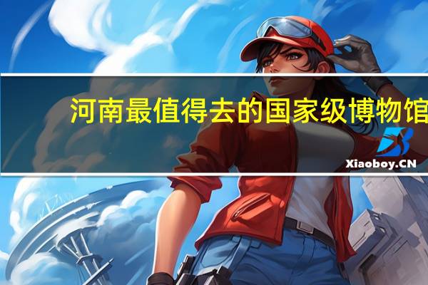 河南最值得去的国家级博物馆