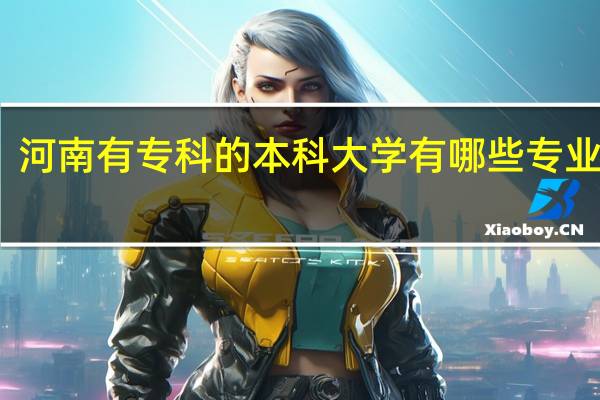 河南有专科的本科大学有哪些专业学校