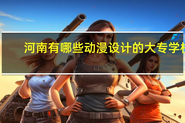 河南有哪些动漫设计的大专学校