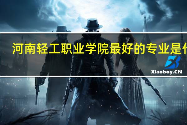 河南轻工职业学院最好的专业是什么