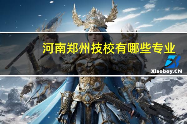 河南郑州技校有哪些专业