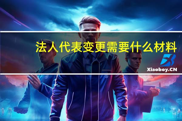 法人代表变更需要什么材料