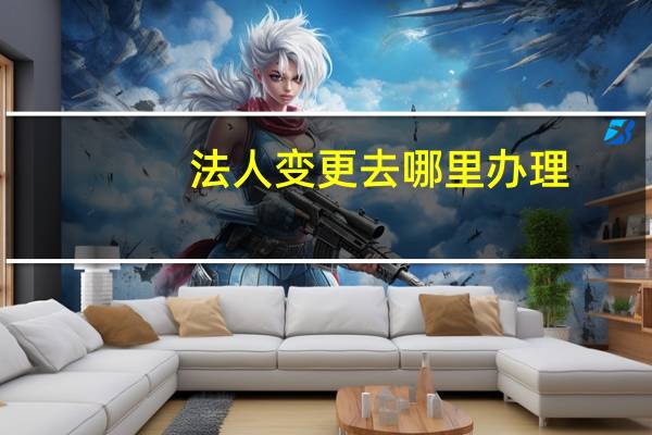 法人变更去哪里办理