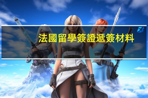 法國留學簽證遞簽材料(法國留學簽證遞簽材料是什么)