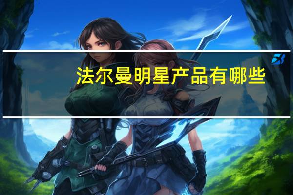 法尔曼明星产品有哪些