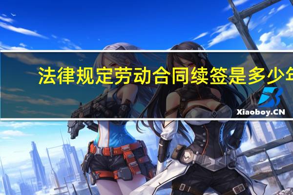 法律规定劳动合同续签是多少年